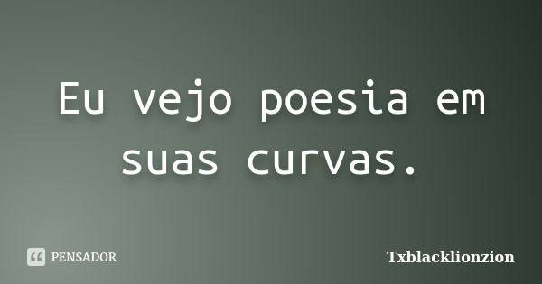 Eu vejo poesia em suas curvas.... Frase de Txblacklionzion.