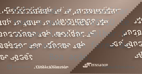 Felicidade é a proveitar tudo o que o UNIVERSO te proporciona de melhor.E só agradecer em forma de Boa ação.... Frase de Txblacklionzion.