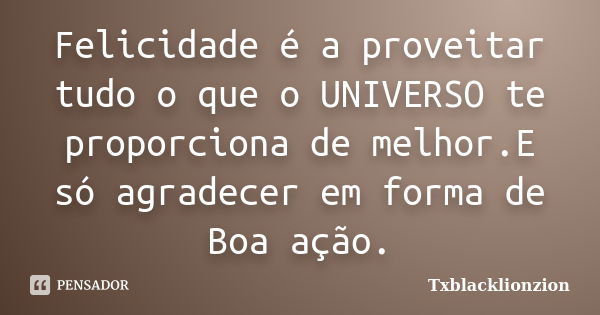 Felicidade é a proveitar tudo o que o UNIVERSO te proporciona de melhor.E só agradecer em forma de Boa ação.... Frase de Txblacklionzion.