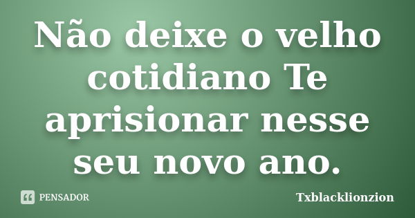 Não deixe o velho cotidiano Te aprisionar nesse seu novo ano.... Frase de Txblacklionzion.