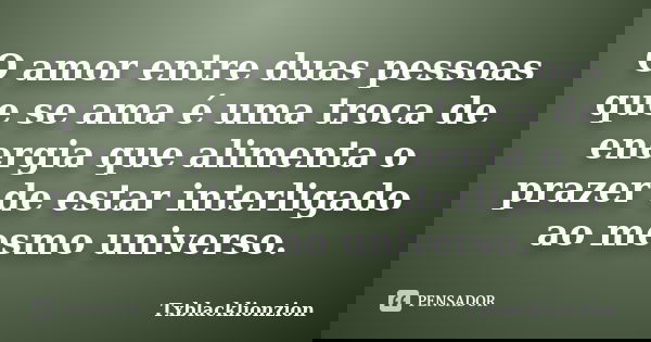 O amor entre duas pessoas que se ama é uma troca de energia que alimenta o prazer de estar interligado ao mesmo universo.... Frase de Txblacklionzion.