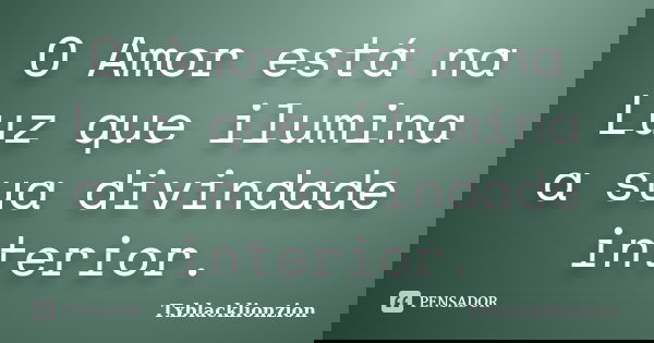 O Amor está na Luz que ilumina a sua divindade interior.... Frase de Txblacklionzion.
