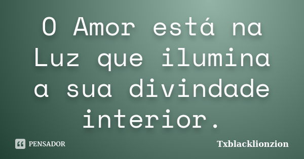 O Amor está na Luz que ilumina a sua divindade interior.... Frase de Txblacklionzion.