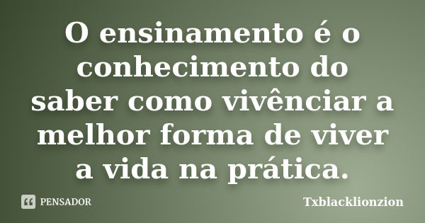 O ensinamento é o conhecimento do saber como vivênciar a melhor forma de viver a vida na prática.... Frase de Txblacklionzion.