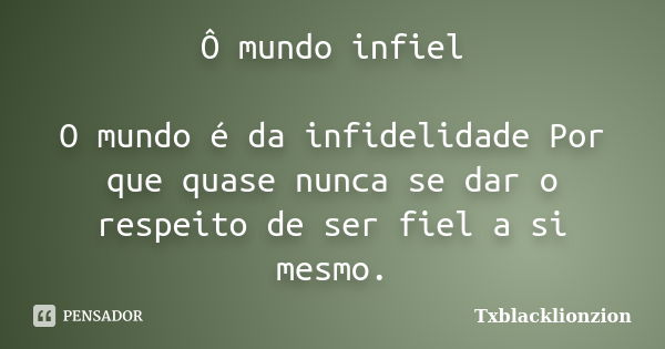 Ô mundo infiel O mundo é da infidelidade Por que quase nunca se dar o respeito de ser fiel a si mesmo.... Frase de Txblacklionzion.