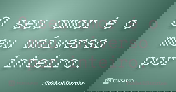 O seu amor é o meu universo por inteiro.... Frase de Txblacklionzion.