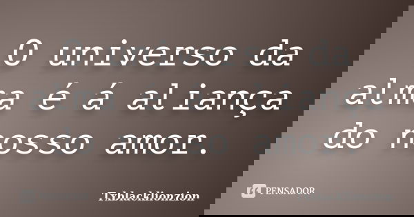 O universo da alma é á aliança do nosso amor.... Frase de Txblacklionzion.