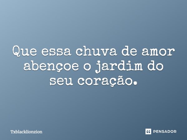 Que essa chuva de amor abençoe o jardim do seu coração.... Frase de Txblacklionzion.