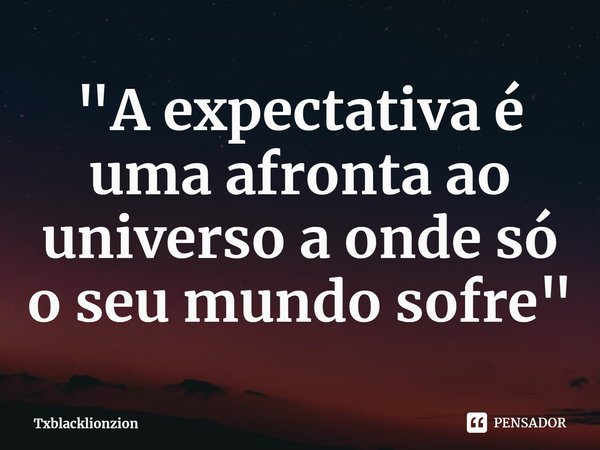 ⁠"A expectativa é uma afronta ao universo a onde só o seu mundo sofre"... Frase de Txblacklionzion.