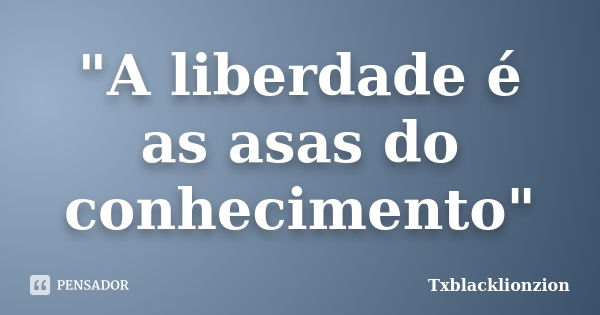 "A liberdade é as asas do conhecimento"... Frase de Txblacklionzion.