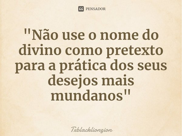 ⁠⁠"Não use o nome do divino como pretexto para a prática dos seus desejos mais mundanos"... Frase de Txblacklionzion.