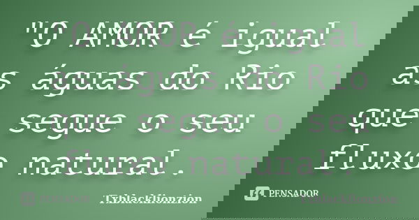 "O AMOR é igual as águas do Rio que segue o seu fluxo natural.... Frase de Txblacklionzion.
