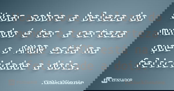 Voar sobre a beleza do mundo é ter a certeza que o AMOR está na felicidade a dois.... Frase de Txblacklionzion.