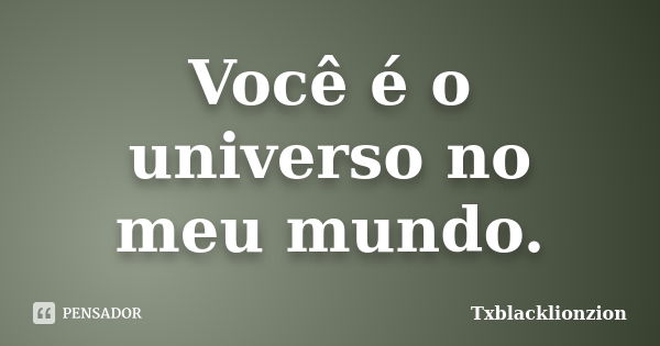 Você é o universo no meu mundo.... Frase de Txblacklionzion.