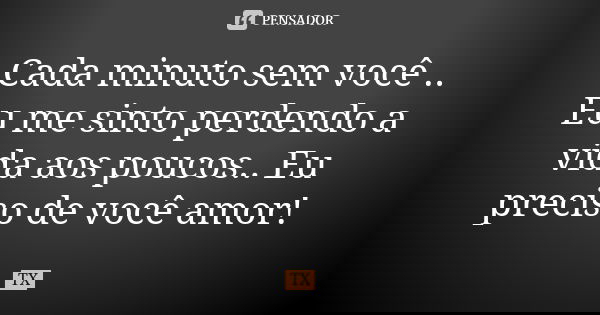 Cada minuto sem você .. Eu me sinto perdendo a vida aos poucos.. Eu preciso de você amor!... Frase de TX.