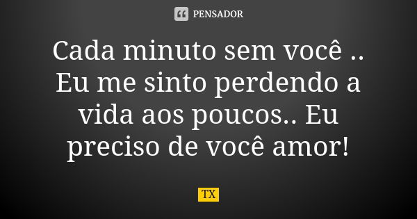 Cada minuto sem você .. Eu me sinto perdendo a vida aos poucos.. Eu preciso de você amor!... Frase de TX.