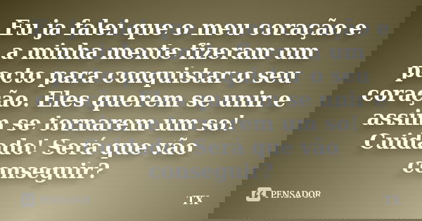 Eu ja falei que o meu coração e a minha mente fizeram um pacto para conquistar o seu coração. Eles querem se unir e assim se tornarem um so! Cuidado! Será que v... Frase de TX.