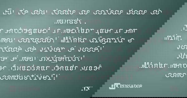 Eu te dou todas as coisas boas do mundo.. Te entreguei o melhor que a em mim, meu coração! Minha alegria e vontade de viver é você! Voce é meu oxigênio! Minha m... Frase de TX.