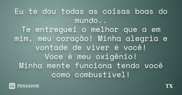 Eu te dou todas as coisas boas do mundo.. Te entreguei o melhor que a em mim, meu coração! Minha alegria e vontade de viver é você! Voce é meu oxigênio! Minha m... Frase de TX.