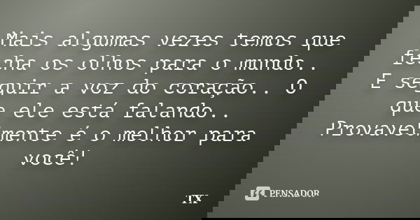 Mais algumas vezes temos que fecha os olhos para o mundo.. E seguir a voz do coração.. O que ele está falando.. Provavelmente é o melhor para você!... Frase de TX.