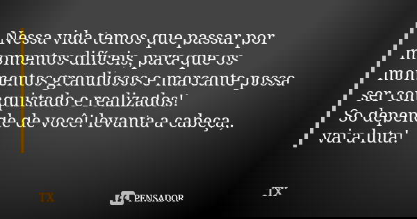 Nessa vida temos que passar por momentos difíceis, para que os momentos grandiosos e marcante possa ser conquistado e realizados! So depende de você! levanta a ... Frase de TX.