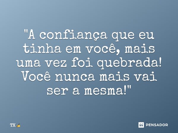 ⁠"A confiança que eu tinha em você, mais uma vez foi quebrada!
Você nunca mais vai ser a mesma!"... Frase de TX.