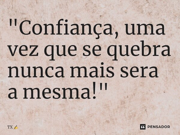 ⁠"Confiança, uma vez que se quebra nunca mais sera a mesma!"... Frase de TX.