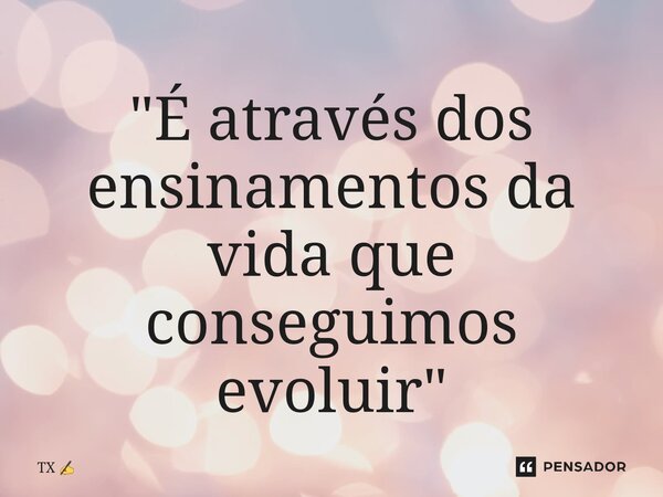 ⁠"É através dos ensinamentos da vida que conseguimos evoluir"... Frase de TX.