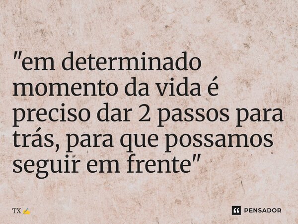 ⁠"em determinado momento da vida é precisodar 2 passos para trás, para que possamos seguir em frente"... Frase de TX.