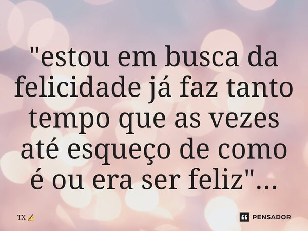 "estou em busca da felicidade já faz tanto tempo que as vezes até esqueço de como é ou era ser feliz"...⁠... Frase de TX.