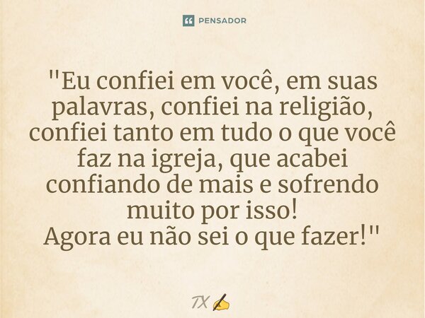 ⁠"Eu confiei em você, em suas palavras, confiei na religião, confiei tanto em tudo o que você faz na igreja, que acabei confiando de mais e sofrendo muito ... Frase de TX.