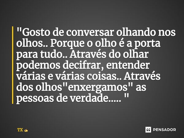 "Gosto de conversar olhando nos olhos.. Porque o olho é a porta para tudo.. Através do olhar podemos decifrar, entender várias e várias coisas.. Através do... Frase de TX.
