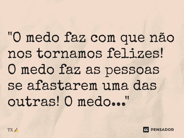 ⁠"O medo faz com que não nos tornamos felizes! O medo faz as pessoas se afastarem uma das outras! O medo..."... Frase de TX.