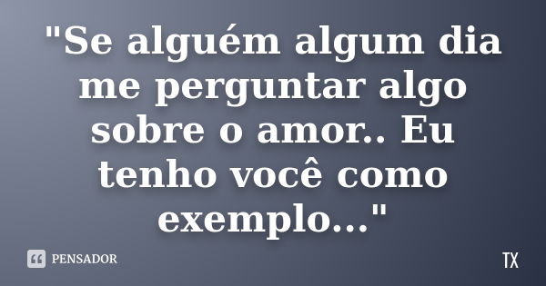 "Se alguém algum dia me perguntar algo sobre o amor.. Eu tenho você como exemplo..."... Frase de TX.