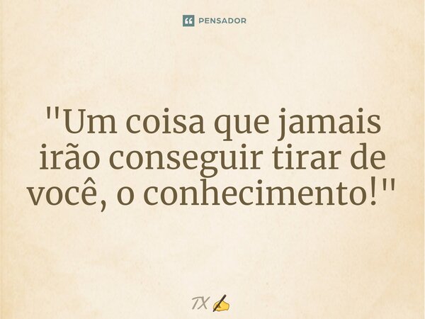 ⁠"Um coisa que jamais irão conseguir tirar de você, o conhecimento!"... Frase de TX.