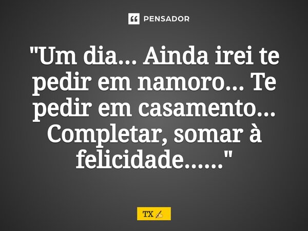 "⁠Um dia... Ainda irei te pedir em namoro... Te pedir em casamento... Completar, somar à felicidade......"... Frase de TX.