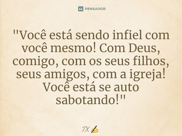 ⁠"Você está sendo infiel com você mesmo! Com Deus, comigo, com os seus filhos, seus amigos, com a igreja! Você está se auto sabotando!"... Frase de TX.