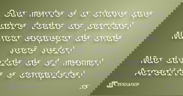 Sua mente é a chave que abre todas as portas! Nunca esqueça de onde você veio! Não duvide de si mesmo! Acredite e conquiste!... Frase de TX.