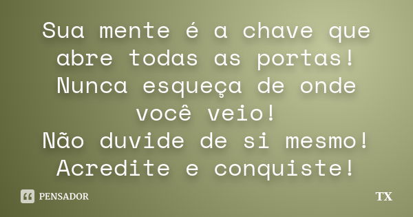 Sua mente é a chave que abre todas as portas! Nunca esqueça de onde você veio! Não duvide de si mesmo! Acredite e conquiste!... Frase de TX.