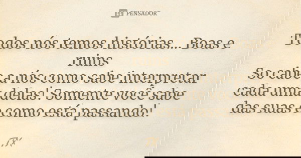 Todos nós temos histórias... Boas e ruins So cabe a nós como sabe interpretar cada uma delas! Somente você sabe das suas e como está passando!... Frase de TX.