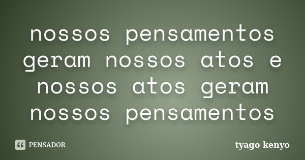 nossos pensamentos geram nossos atos e nossos atos geram nossos pensamentos... Frase de tyago kenyo.