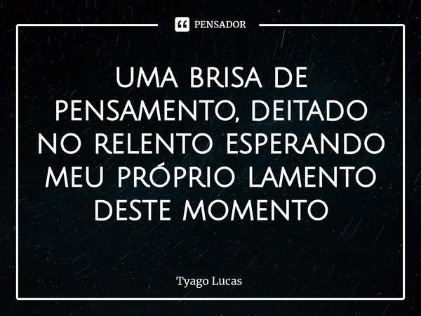 ⁠uma brisa de pensamento, deitado no relento esperando meu próprio lamento deste momento... Frase de Tyago Lucas.