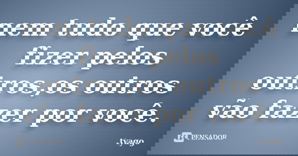 nem tudo que você fizer pelos outros,os outros vão fazer por você.... Frase de tyago.