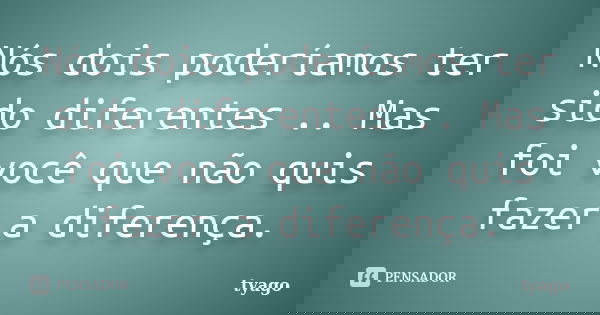 Nós dois poderíamos ter sido diferentes .. Mas foi você que não quis fazer a diferença.... Frase de tyago.