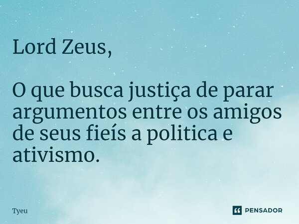 ⁠Lord Zeus, O que busca justiça de parar argumentos entre os amigos de seus fieís a politica e ativismo.... Frase de Tyeu.