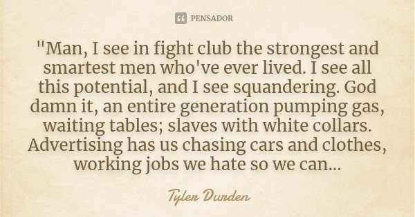 "Man, I see in fight club the strongest and smartest men who've ever lived. I see all this potential, and I see squandering. God damn it, an entire generat... Frase de Tyler Durden.