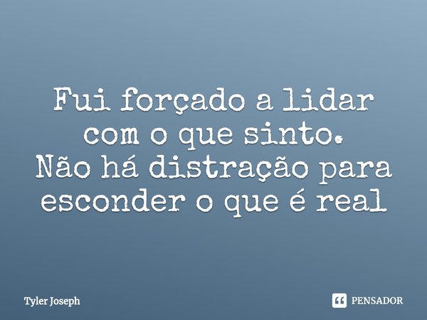 ⁠Fui forçado a lidar com o que sinto.
⁠Não há distração para esconder o que é real... Frase de Tyler Joseph.