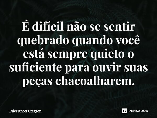 ⁠É difícil não se sentir quebrado quando você está sempre quieto o suficiente para ouvir suas peças chacoalharem.... Frase de Tyler Knott Gregson.