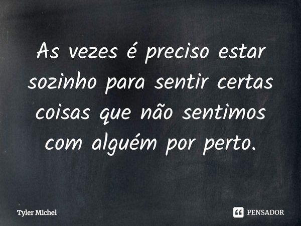 ⁠As vezes é preciso estar sozinho para sentir certas coisas que não sentimos com alguém por perto.... Frase de Tyler Michel.