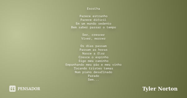 Escolha Parece estranho Parece difícil Em um mundo sedento Bem saber passar o tempo Ser, crescer Viver, morrer Os dias passam Passam as horas Nasce a flor Cresc... Frase de Tyler Norton.